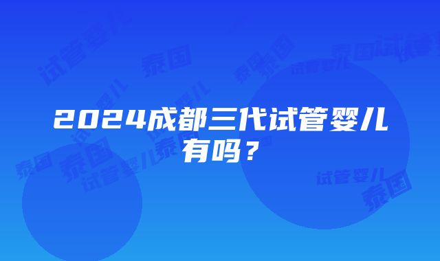 2024成都三代试管婴儿有吗？