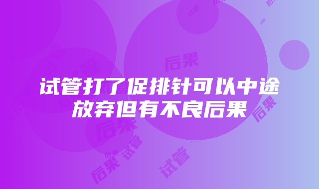 试管打了促排针可以中途放弃但有不良后果