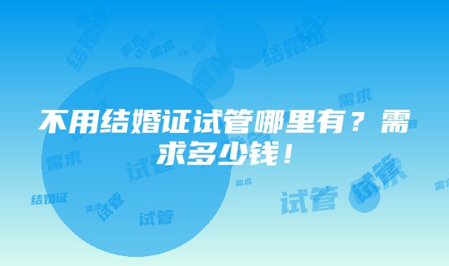 不用结婚证试管哪里有？需求多少钱！