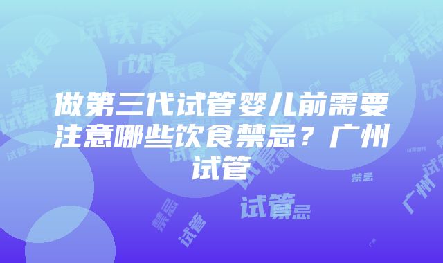 做第三代试管婴儿前需要注意哪些饮食禁忌？广州试管