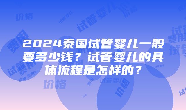 2024泰国试管婴儿一般要多少钱？试管婴儿的具体流程是怎样的？