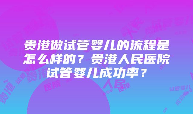 贵港做试管婴儿的流程是怎么样的？贵港人民医院试管婴儿成功率？