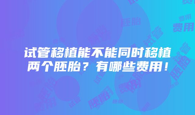 试管移植能不能同时移植两个胚胎？有哪些费用！