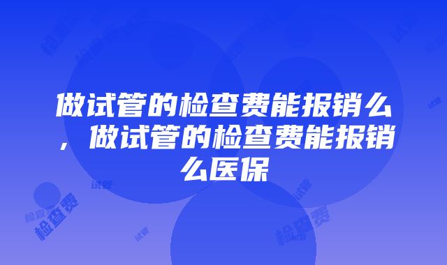 做试管的检查费能报销么，做试管的检查费能报销么医保