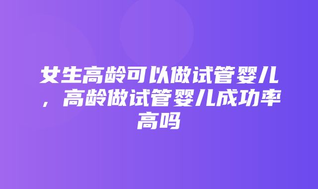 女生高龄可以做试管婴儿，高龄做试管婴儿成功率高吗