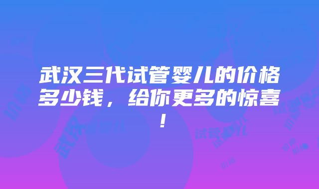 武汉三代试管婴儿的价格多少钱，给你更多的惊喜！