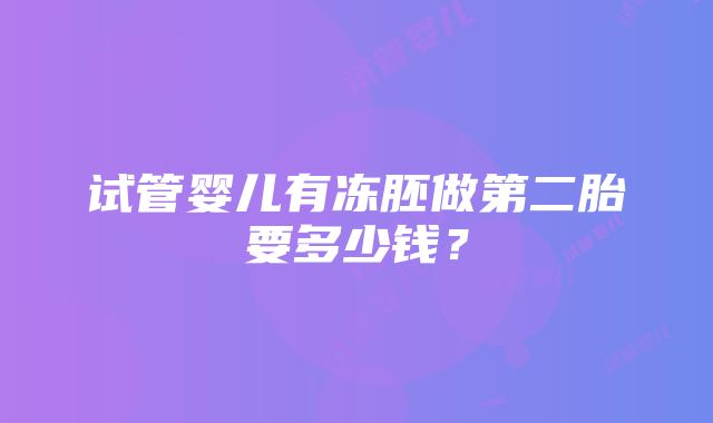 试管婴儿有冻胚做第二胎要多少钱？