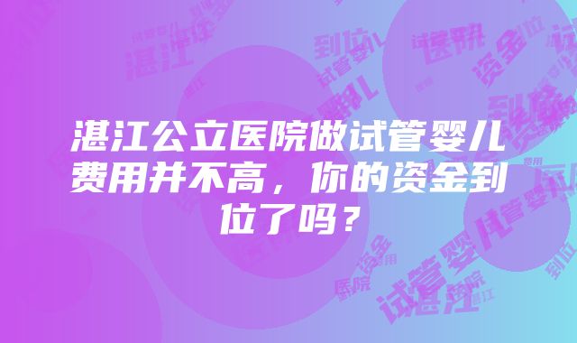 湛江公立医院做试管婴儿费用并不高，你的资金到位了吗？