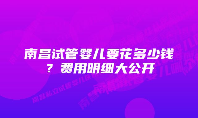 南昌试管婴儿要花多少钱？费用明细大公开