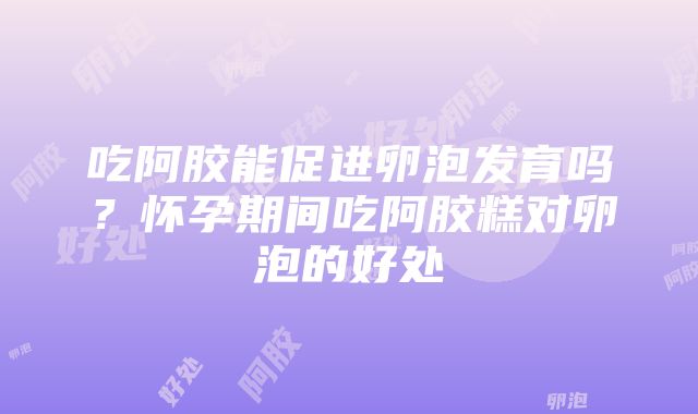 吃阿胶能促进卵泡发育吗？怀孕期间吃阿胶糕对卵泡的好处