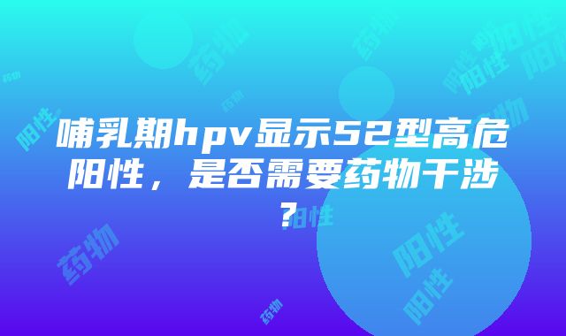 哺乳期hpv显示52型高危阳性，是否需要药物干涉？