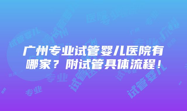 广州专业试管婴儿医院有哪家？附试管具体流程！