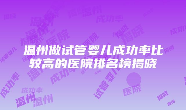 温州做试管婴儿成功率比较高的医院排名榜揭晓