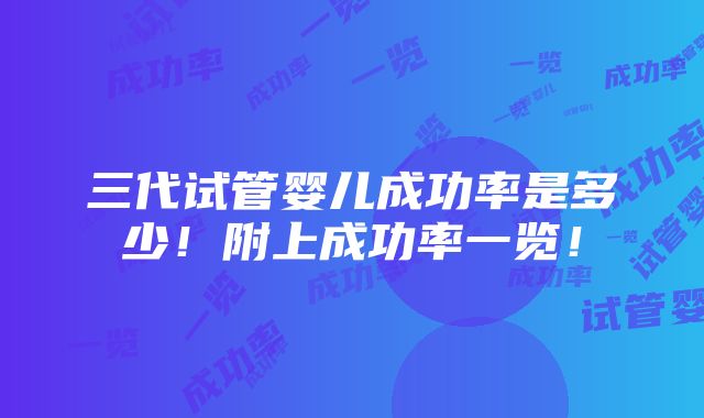 三代试管婴儿成功率是多少！附上成功率一览！