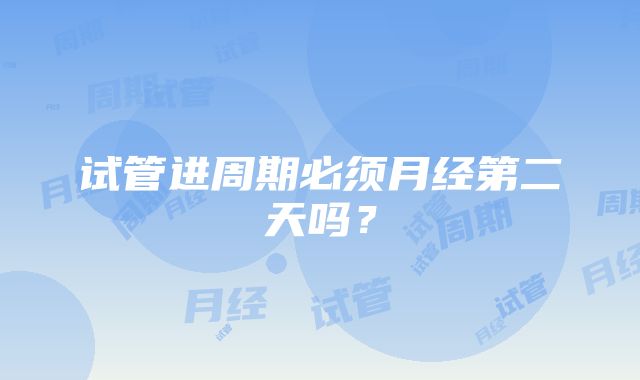 试管进周期必须月经第二天吗？