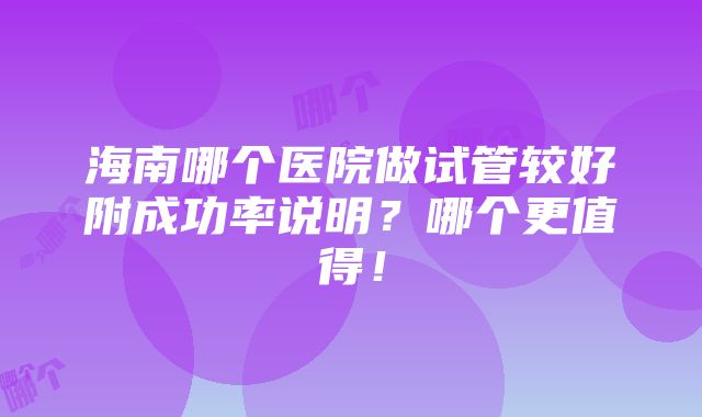 海南哪个医院做试管较好附成功率说明？哪个更值得！