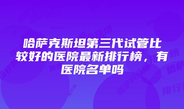 哈萨克斯坦第三代试管比较好的医院最新排行榜，有医院名单吗