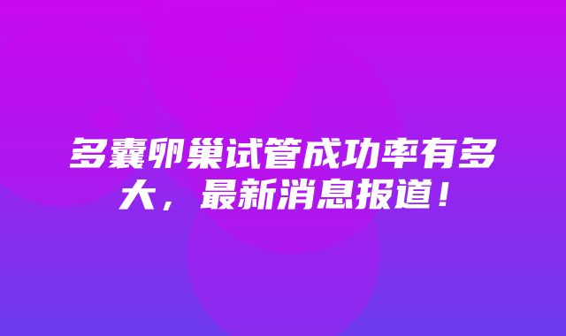 多囊卵巢试管成功率有多大，最新消息报道！