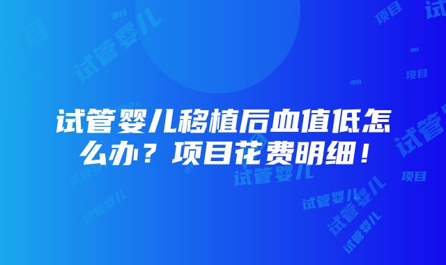 试管婴儿移植后血值低怎么办？项目花费明细！