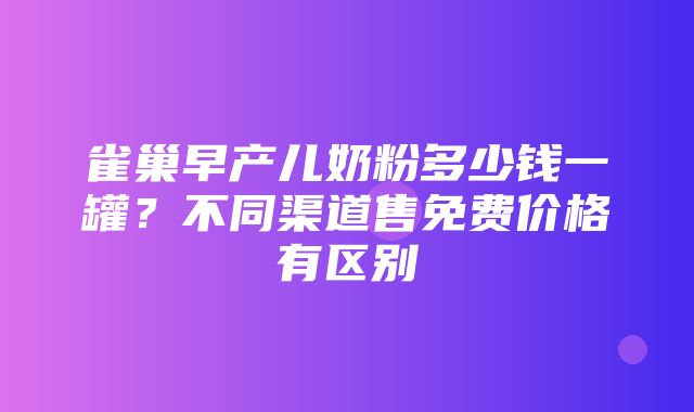 雀巢早产儿奶粉多少钱一罐？不同渠道售免费价格有区别