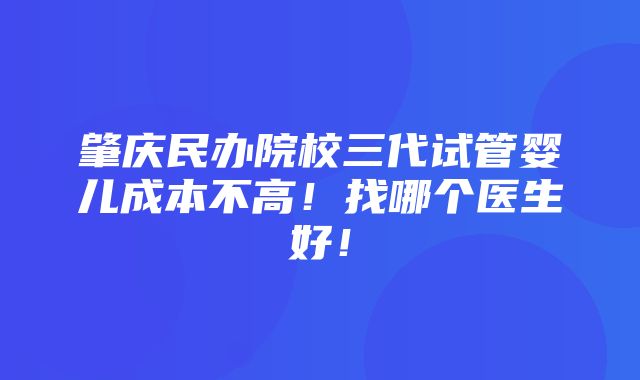 肇庆民办院校三代试管婴儿成本不高！找哪个医生好！