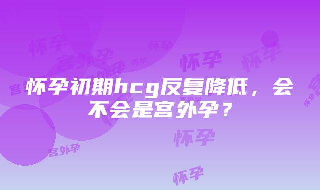 怀孕初期hcg反复降低，会不会是宫外孕？