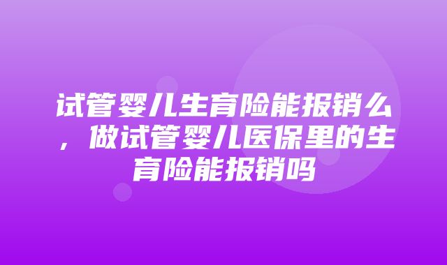 试管婴儿生育险能报销么，做试管婴儿医保里的生育险能报销吗