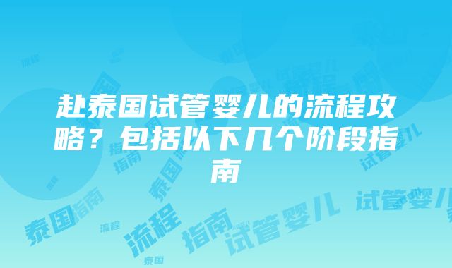 赴泰国试管婴儿的流程攻略？包括以下几个阶段指南