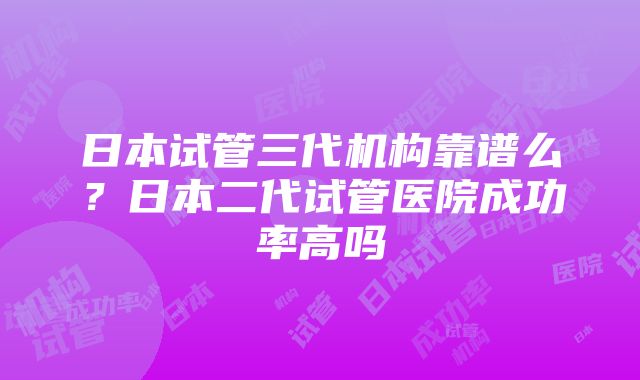 日本试管三代机构靠谱么？日本二代试管医院成功率高吗