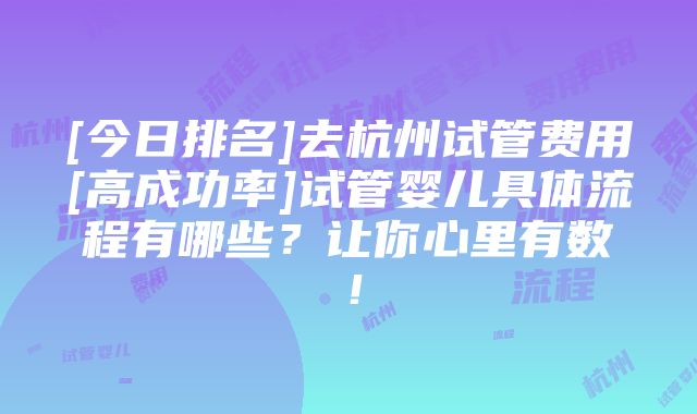 [今日排名]去杭州试管费用[高成功率]试管婴儿具体流程有哪些？让你心里有数！