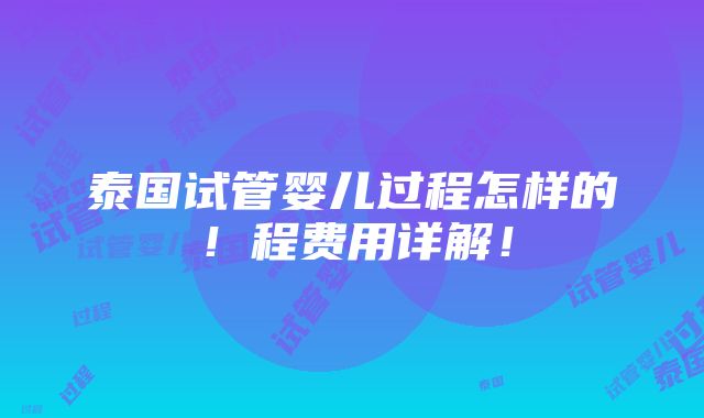 泰国试管婴儿过程怎样的！程费用详解！