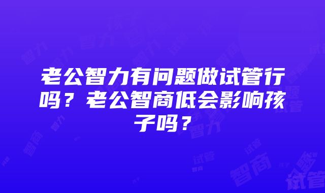 老公智力有问题做试管行吗？老公智商低会影响孩子吗？