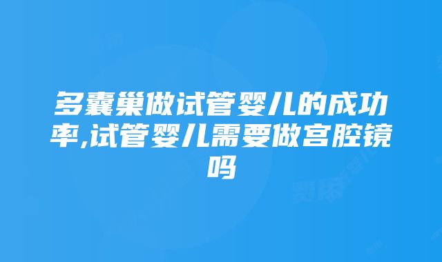 多囊巢做试管婴儿的成功率,试管婴儿需要做宫腔镜吗