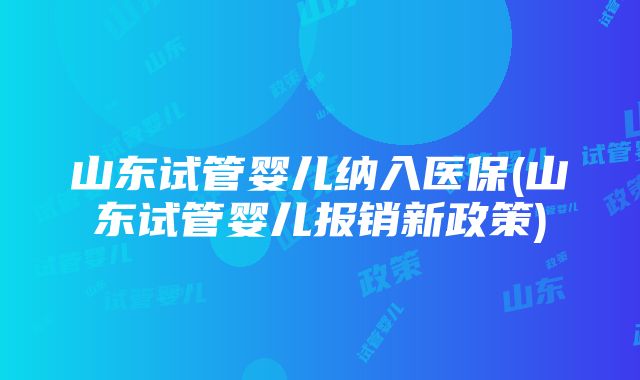 山东试管婴儿纳入医保(山东试管婴儿报销新政策)