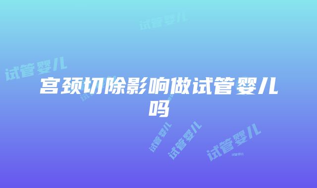 宫颈切除影响做试管婴儿吗