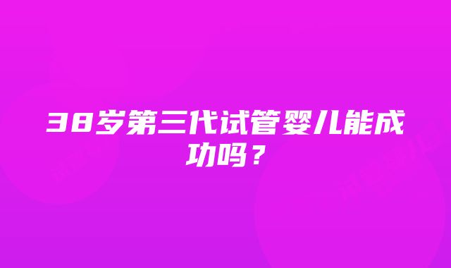 38岁第三代试管婴儿能成功吗？