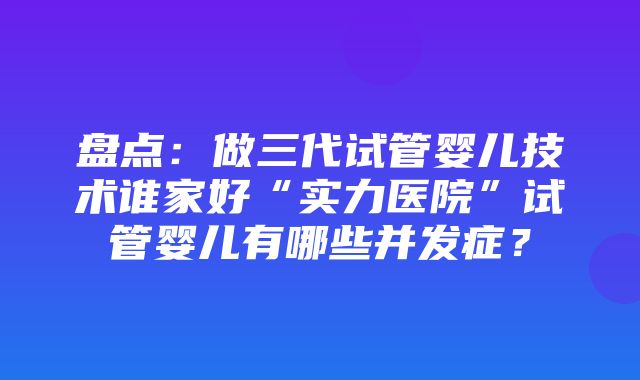 盘点：做三代试管婴儿技术谁家好“实力医院”试管婴儿有哪些并发症？