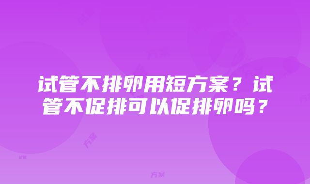 试管不排卵用短方案？试管不促排可以促排卵吗？