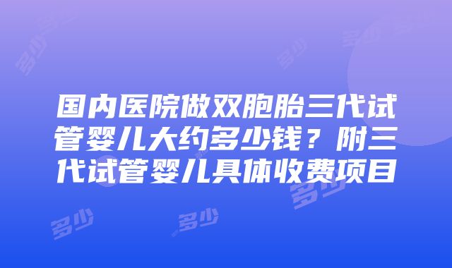 国内医院做双胞胎三代试管婴儿大约多少钱？附三代试管婴儿具体收费项目