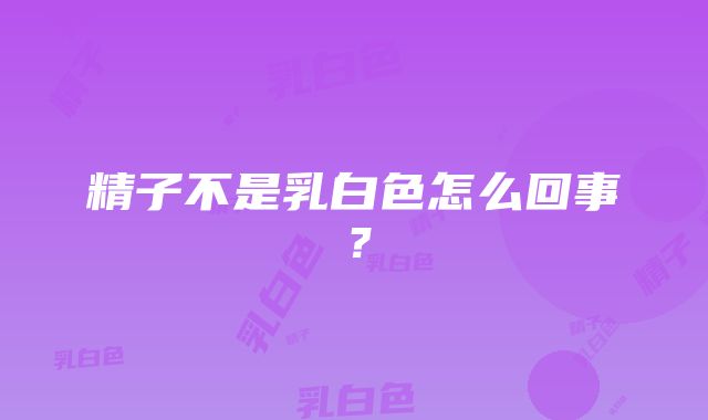 精子不是乳白色怎么回事？