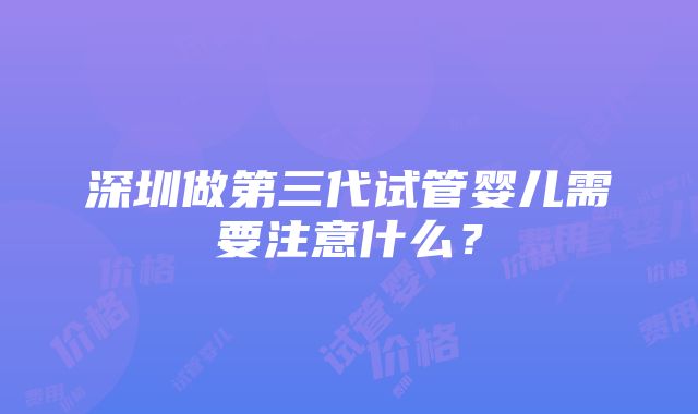 深圳做第三代试管婴儿需要注意什么？