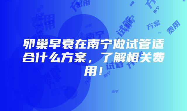 卵巢早衰在南宁做试管适合什么方案，了解相关费用！