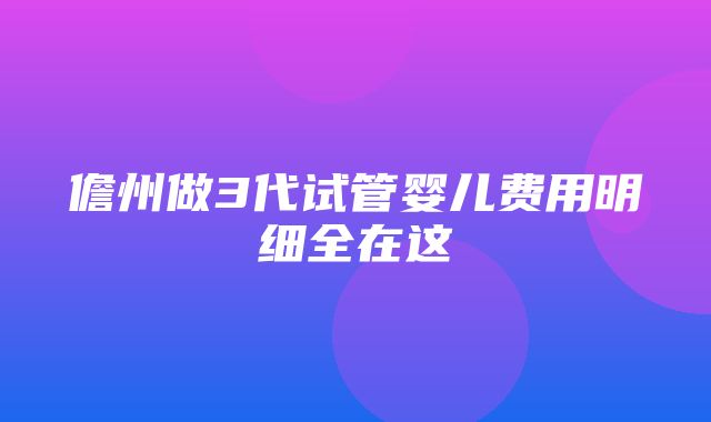 儋州做3代试管婴儿费用明细全在这