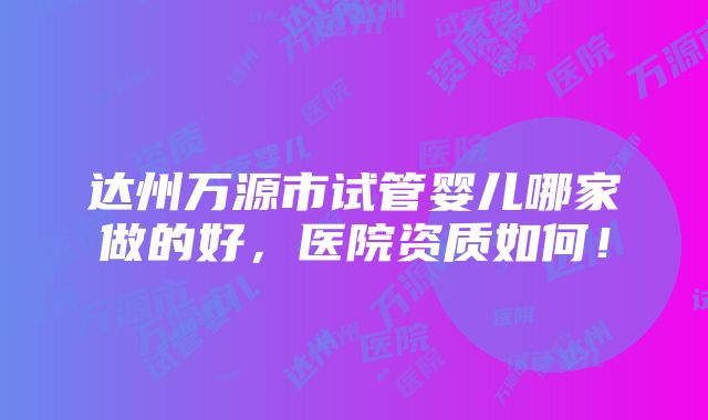 达州万源市试管婴儿哪家做的好，医院资质如何！