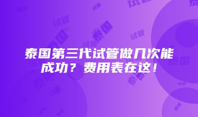 泰国第三代试管做几次能成功？费用表在这！