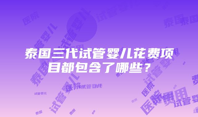 泰国三代试管婴儿花费项目都包含了哪些？