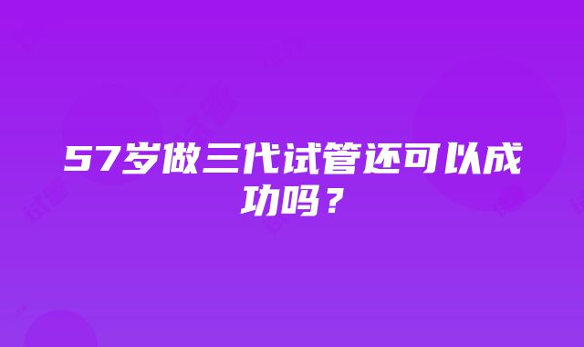 57岁做三代试管还可以成功吗？