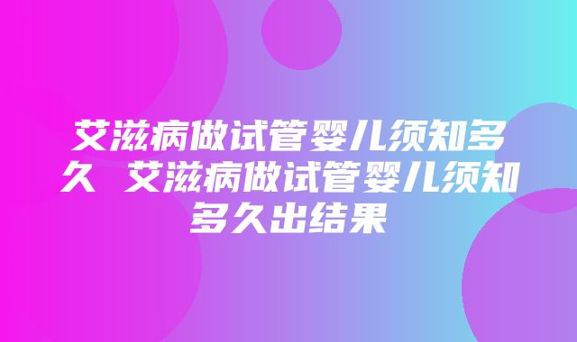 艾滋病做试管婴儿须知多久 艾滋病做试管婴儿须知多久出结果