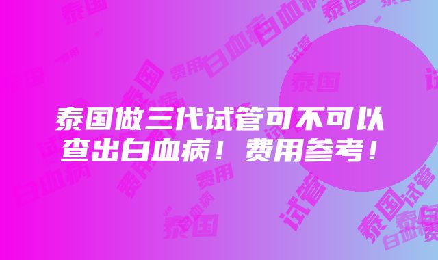 泰国做三代试管可不可以查出白血病！费用参考！