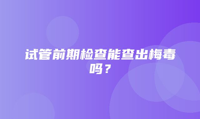 试管前期检查能查出梅毒吗？